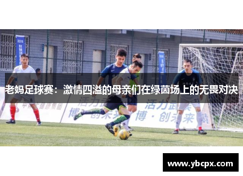 老妈足球赛：激情四溢的母亲们在绿茵场上的无畏对决