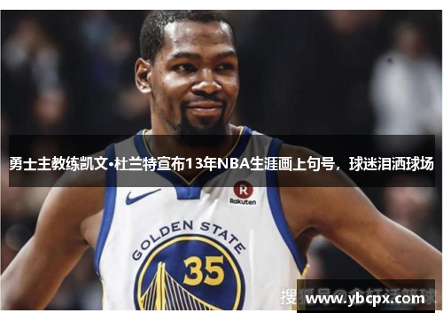 勇士主教练凯文·杜兰特宣布13年NBA生涯画上句号，球迷泪洒球场