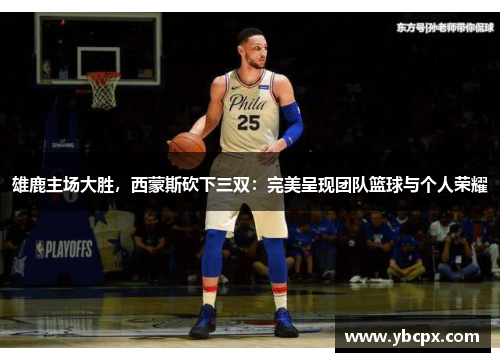 雄鹿主场大胜，西蒙斯砍下三双：完美呈现团队篮球与个人荣耀