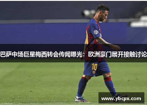 巴萨中场巨星梅西转会传闻曝光：欧洲豪门展开接触讨论