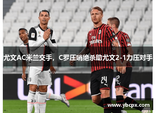 尤文AC米兰交手，C罗压哨绝杀助尤文2-1力压对手