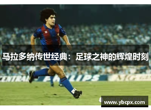 马拉多纳传世经典：足球之神的辉煌时刻