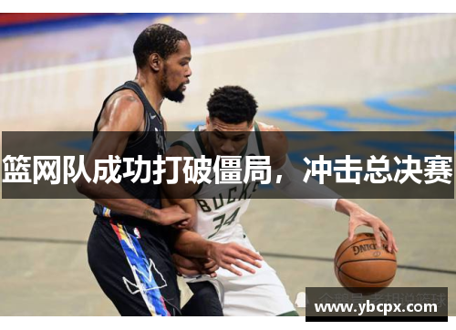 篮网队成功打破僵局，冲击总决赛