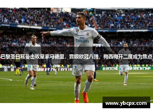 巴黎圣日耳曼击败皇家马德里，晋级欧冠八强，梅西梅开二度成为焦点