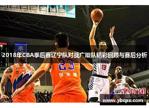 2018年CBA季后赛辽宁队对战广厦队精彩回顾与赛后分析