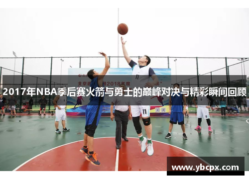 2017年NBA季后赛火箭与勇士的巅峰对决与精彩瞬间回顾