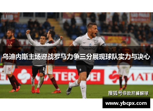 乌迪内斯主场迎战罗马力争三分展现球队实力与决心