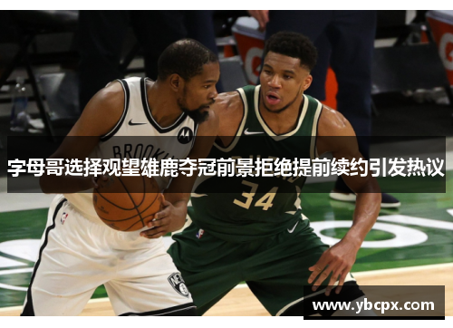 字母哥选择观望雄鹿夺冠前景拒绝提前续约引发热议