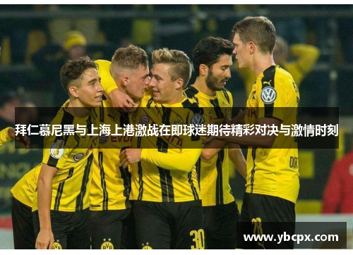 拜仁慕尼黑与上海上港激战在即球迷期待精彩对决与激情时刻