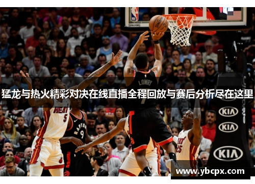 猛龙与热火精彩对决在线直播全程回放与赛后分析尽在这里