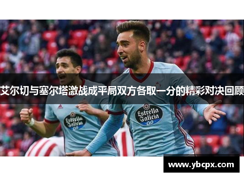 艾尔切与塞尔塔激战成平局双方各取一分的精彩对决回顾