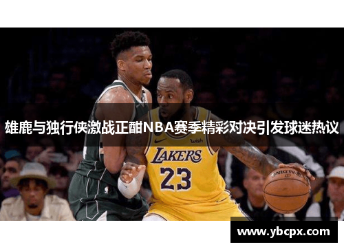 雄鹿与独行侠激战正酣NBA赛季精彩对决引发球迷热议