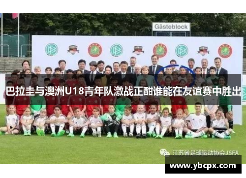 巴拉圭与澳洲U18青年队激战正酣谁能在友谊赛中胜出